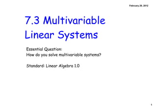 February 29, 2012




7.3 Multivariable
Linear Systems
Essential Question:
How do you solve multivariable systems?

Standard: Linear Algebra 1.0




                                                              1
 