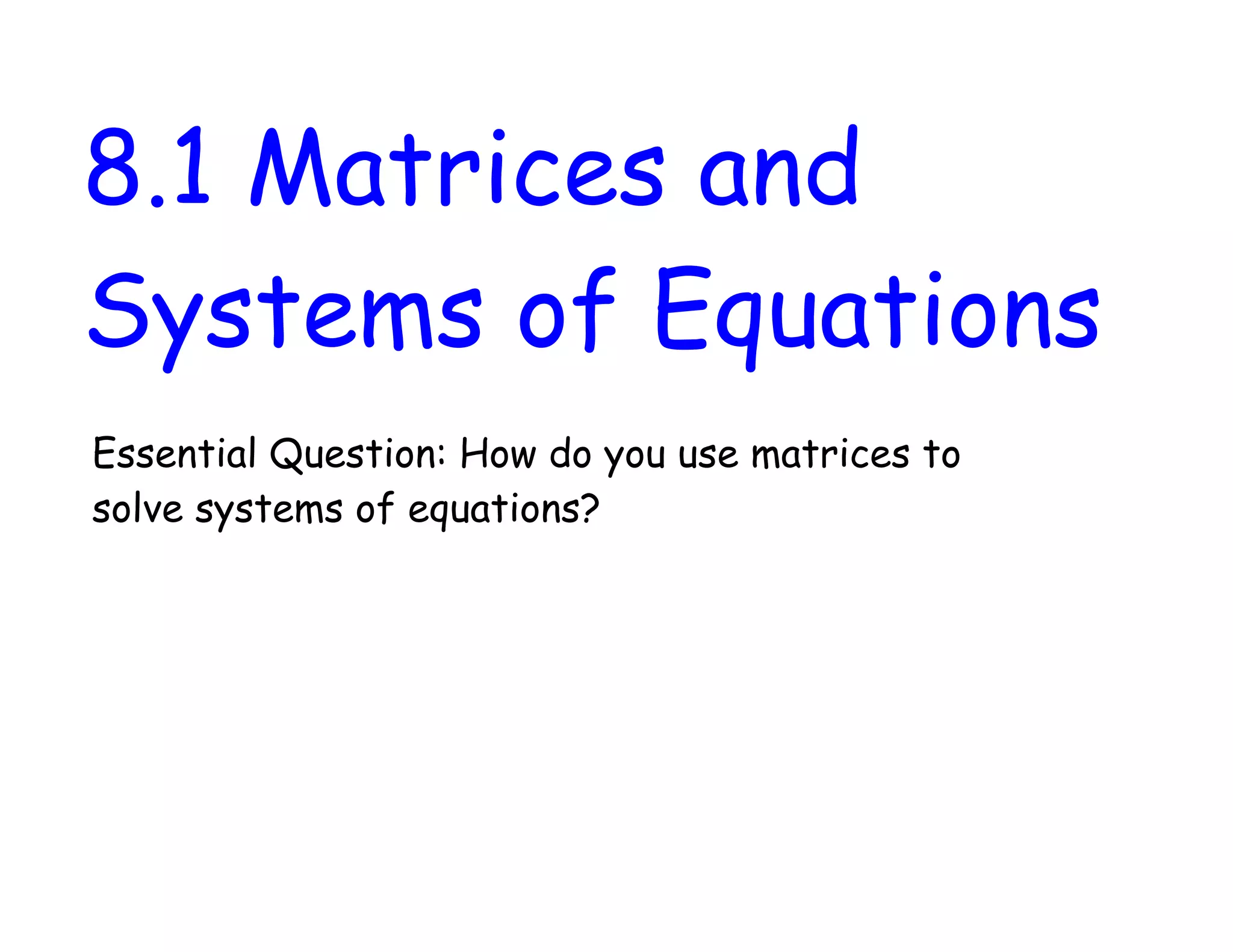 8.1 Matrices and
Systems of Equations
Essential Question: How do you use matrices to
solve systems of equations?