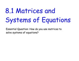 8.1 Matrices and
Systems of Equations
Essential Question: How do you use matrices to
solve systems of equations?
 