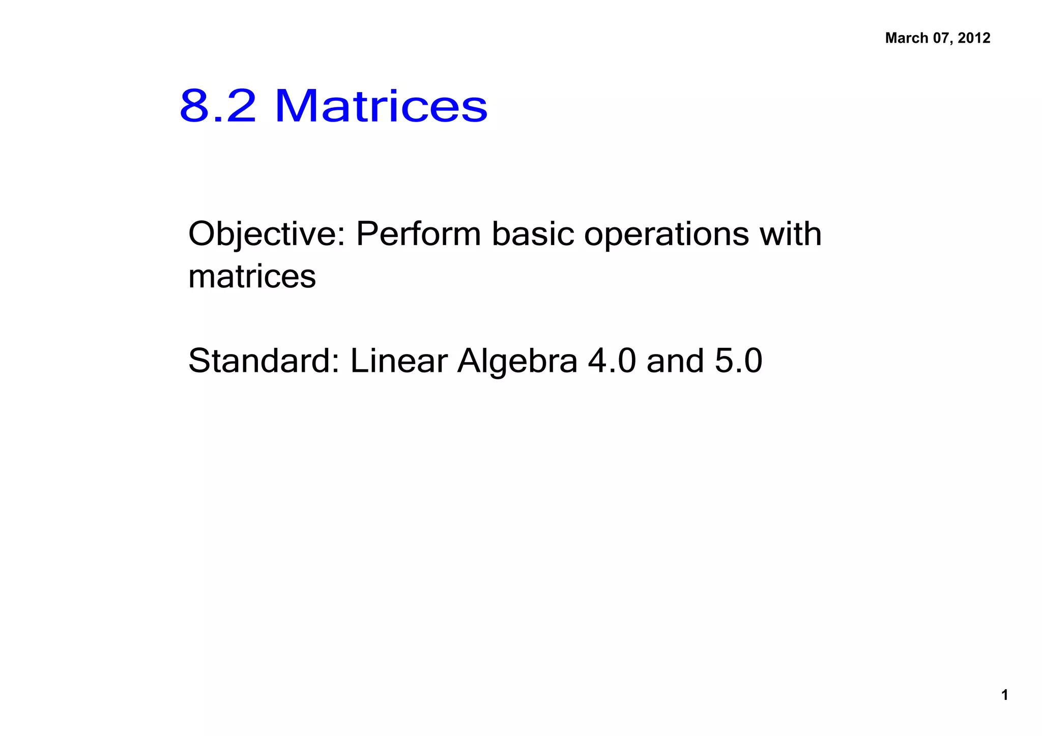March 07, 2012
8.2 Matrices
Objective: Perform basic operations with
matrices
Standard: Linear Algebra 4.0 and 5.0
1