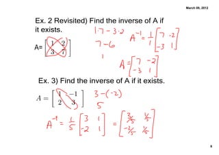 March 09, 2012



Ex. 2 Revisited﴿ Find the inverse of A if 
it exists.

A=



 Ex. 3﴿ Find the inverse of A if it exists.




                                                               8
 
