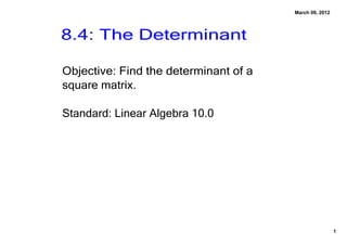 March 09, 2012




8.4: The Determinant

Objective: Find the determinant of a 
square matrix.

Standard: Linear Algebra 10.0




                                                         1
 