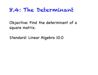 8.4: The Determinant

Objective: Find the determinant of a
square matrix.

Standard: Linear Algebra 10.0
 
