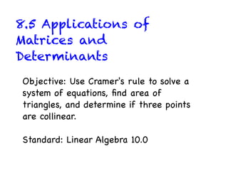 8.5 Applications of
Matrices and
Determinants
Objective: Use Cramer's rule to solve a
system of equations, ﬁnd area of
triangles, and determine if three points
are collinear.

Standard: Linear Algebra 10.0
 