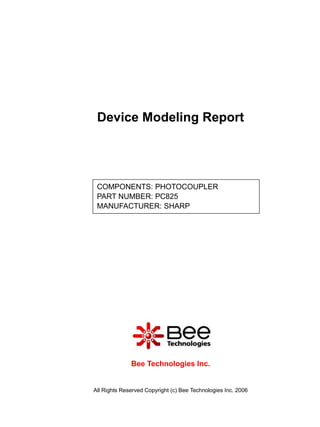 Device Modeling Report




 COMPONENTS: PHOTOCOUPLER
 PART NUMBER: PC825
 MANUFACTURER: SHARP




              Bee Technologies Inc.


All Rights Reserved Copyright (c) Bee Technologies Inc. 2006
 