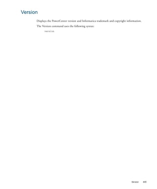 Version
      Displays the PowerCenter version and Informatica trademark and copyright information.
      The Version command uses the following syntax:
            version




                                                                                  Version     445
 