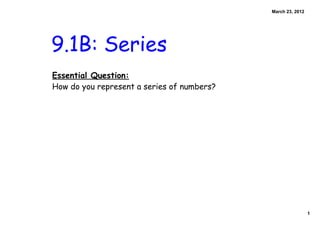 March 23, 2012




9.1B: Series
Essential Question:
How do you represent a series of numbers?




                                                             1
 