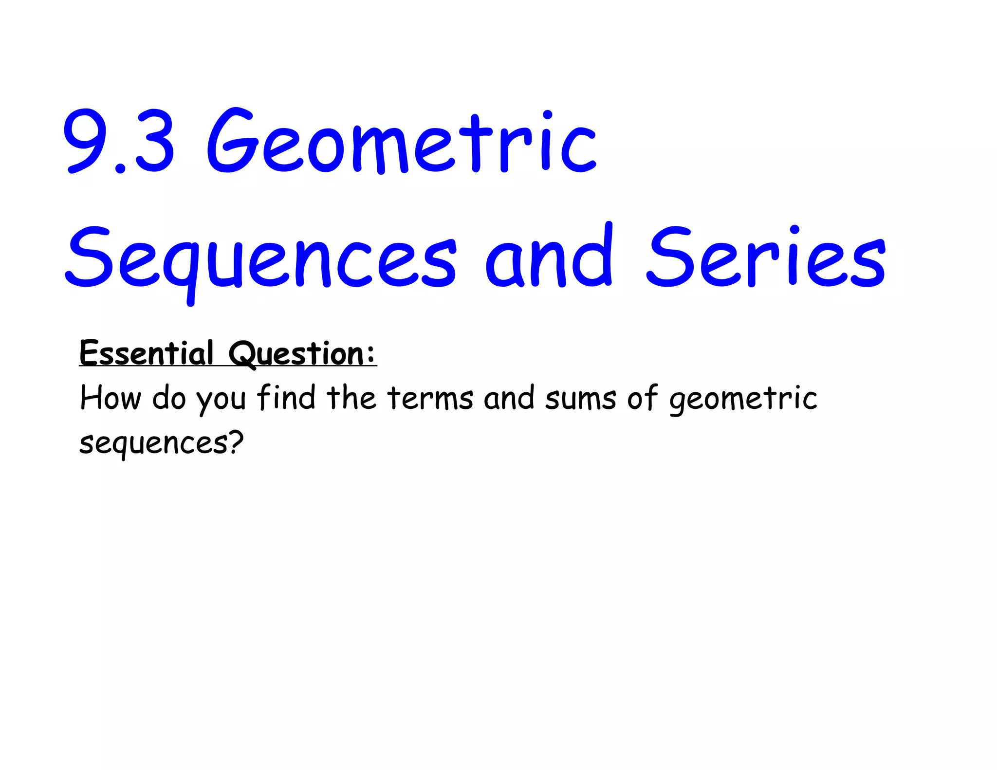 9.3 Geometric
Sequences and Series
Essential Question:
How do you find the terms and sums of geometric
sequences?