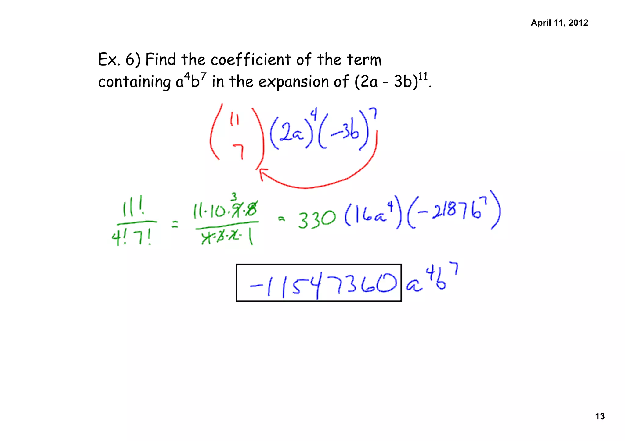 April 11, 2012



Ex. 6) Find the coefficient of the term
containing a4b7 in the expansion of (2a - 3b)11.




                                                                    13
 