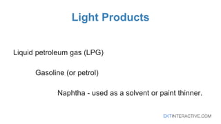 EKTINTERACTIVE.COM
Light Products
Liquid petroleum gas (LPG)
Gasoline (or petrol)
Naphtha - used as a solvent or paint thinner.
 