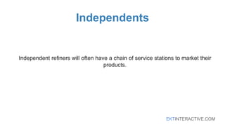 EKTINTERACTIVE.COM
Independents
Independent refiners will often have a chain of service stations to market their
products.
 