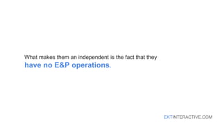 EKTINTERACTIVE.COM
What makes them an independent is the fact that they
have no E&P operations.
 