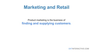 EKTINTERACTIVE.COM
Marketing and Retail
Product marketing is the business of
finding and supplying customers.
 
