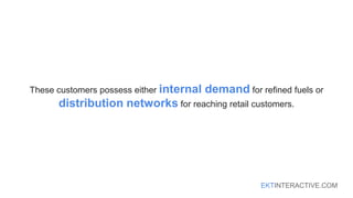 EKTINTERACTIVE.COM
These customers possess either internal demand for refined fuels or
distribution networks for reaching retail customers.
 