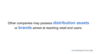 EKTINTERACTIVE.COM
Other companies may possess distribution assets
or brands aimed at reaching retail end users.
 