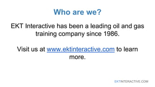 EKTINTERACTIVE.COM
Who are we?
EKT Interactive has been a leading oil and gas
training company since 1986.
Visit us at www.ektinteractive.com to learn
more.
 