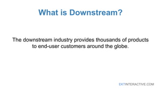 EKTINTERACTIVE.COM
What is Downstream?
The downstream industry provides thousands of products
to end-user customers around the globe.
 