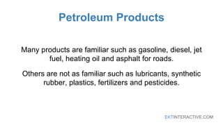 EKTINTERACTIVE.COM
Petroleum Products
Many products are familiar such as gasoline, diesel, jet
fuel, heating oil and asphalt for roads.
Others are not as familiar such as lubricants, synthetic
rubber, plastics, fertilizers and pesticides.
 
