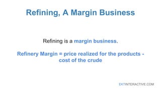 EKTINTERACTIVE.COM
Refining, A Margin Business
Refining is a margin business.
Refinery Margin = price realized for the products -
cost of the crude
 
