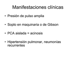 Manifestaciones clínicas  Presión de pulso amplia Soplo en maquinaria o de Gibson  PCA aislada = acinosis  Hipertensión pulmonar, neumonías recurrentes 