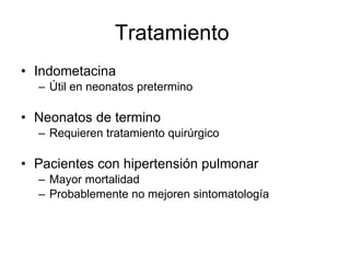Tratamiento  Indometacina Útil en neonatos pretermino Neonatos de termino Requieren tratamiento quirúrgico Pacientes con hipertensión pulmonar Mayor mortalidad Probablemente no mejoren sintomatología 
