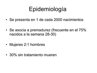 Epidemiología  Se presenta en 1 de cada 2000 nacimientos Se asocia a premadurez (frecuente en el 75% nacidos a la semana 28-30) Mujeres 2:1 hombres 30% sin tratamiento mueren 