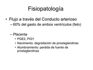 Fisiopatología  Flujo a través del Conducto arterioso 60% del gasto de ambos ventrículos (feto) Placenta  PGE2, PGI1 Nacimiento: degradación de prostaglandinas Alumbramiento: perdida de fuente de prostaglandinas 