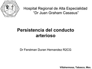 Dr Ferstman Duran Hernandez R2CG Hospital Regional de Alta Especialidad  “Dr Juan Graham Casasus” Persistencia del conducto arterioso Villahermosa, Tabasco, Mex. 