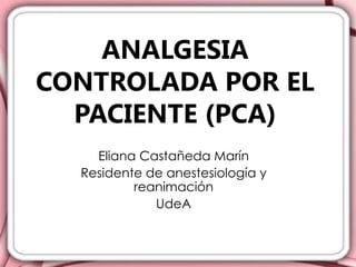 ANALGESIA
CONTROLADA POR EL
  PACIENTE (PCA)
    Eliana Castañeda Marín
  Residente de anestesiología y
          reanimación
             UdeA
 