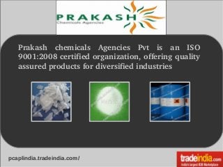Prakash  chemicals  Agencies  Pvt  is  an  ISO 
9001:2008 certified organization, offering quality 
assured products for diversified industries
pcaplindia.tradeindia.com/
 