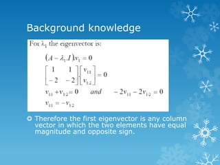 Background knowledge 
ï‚› Therefore the first eigenvector is any column 
vector in which the two elements have equal 
magnitude and opposite sign.