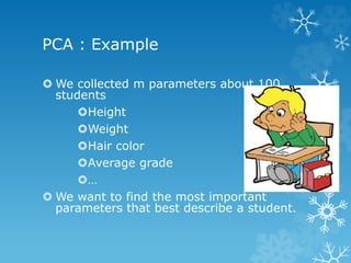PCA : Example 
ï‚›We collected m parameters about 100 
students 
ï‚›Height 
ï‚›Weight 
ï‚›Hair color 
ï‚›Average grade 
… 
ï‚›We want to find the most important 
parameters that best describe a student.