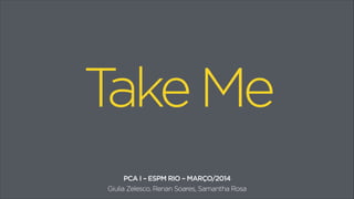 Take Me 
PCA I – ESPM RIO – MARÇO/2014 
Giulia Zelesco, Renan Soares, Samantha Rosa 
 