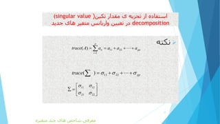 ‫تکین‬ ‫مقدار‬ ‫ی‬ ‫تجزیه‬ ‫از‬ ‫استفاده‬((singular value
decomposition‫جدید‬ ‫های‬ ‫متغیر‬ ‫واریانس‬ ‫تعیین‬ ‫در‬
‫نکته‬
17
11 22
1
( )
p
ii pp
i
trace A a a a a

    
11 22( ) pptrace      
‫متغیره‬ ‫چند‬ ‫های‬ ‫شاخص‬ ‫معرفی‬
11 12
21 22
 
 
 
   
 
 