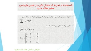 ‫واریانس‬ ‫تعیین‬ ‫در‬ ‫تکین‬ ‫مقدار‬ ‫ی‬ ‫تجزیه‬ ‫از‬ ‫استفاده‬
‫جدید‬ ‫های‬ ‫متغیر‬
‫واریانس‬ ‫ماتریس‬ ‫تجزیه‬–‫تکی‬ ‫مقدار‬ ‫ی‬ ‫تجزیه‬ ‫روش‬ ‫اساس‬ ‫بر‬ ‫کواریانس‬‫ن‬
‫ماتریس‬P‫است‬ ‫متعامد‬ ‫ماتریس‬ ‫یک‬.
18
/
PSP
/ /
PP P P I 
1
2
*
0 0
0 0
0 0
p p
p
S



 
 
 
 
 
  
‫متغیره‬ ‫چند‬ ‫های‬ ‫شاخص‬ ‫معرفی‬
 