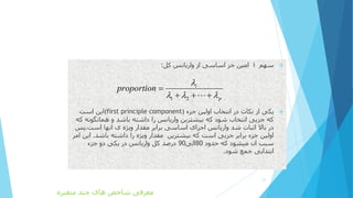 ‫سهم‬i‫امین‬‫کل‬ ‫واریانس‬ ‫از‬ ‫اساسی‬ ‫جز‬:
‫جزء‬ ‫اولین‬ ‫انتخاب‬ ‫در‬ ‫نکات‬ ‫از‬ ‫یکی‬(first principle component)‫است‬ ‫این‬
‫همانگون‬ ‫و‬ ‫باشد‬ ‫داشته‬ ‫را‬ ‫واریانس‬ ‫بیشترین‬ ‫که‬ ‫شود‬ ‫انتخاب‬ ‫جزیی‬ ‫که‬‫که‬ ‫ه‬
‫است‬ ‫انها‬ ‫ی‬ ‫ویژه‬ ‫مقدار‬ ‫برابر‬ ‫اساسی‬ ‫اجزای‬ ‫واریانس‬ ‫شد‬ ‫اثبات‬ ‫باال‬ ‫در‬.‫پس‬
‫باشد‬ ‫داشته‬ ‫را‬ ‫ویژه‬ ‫مقدار‬ ‫بیشترین‬ ‫که‬ ‫است‬ ‫جزیی‬ ‫برابر‬ ‫جزء‬ ‫اولین‬.‫ای‬‫امر‬ ‫ن‬
‫حدود‬ ‫که‬ ‫میشود‬ ‫ان‬ ‫سبب‬80‫الی‬90‫جزء‬ ‫دو‬ ‫یکی‬ ‫در‬ ‫واریانس‬ ‫کل‬ ‫درصد‬
‫شود‬ ‫جمع‬ ‫ابتدایی‬.
21
1 2
i
p
proportion

  

  
‫متغیره‬ ‫چند‬ ‫های‬ ‫شاخص‬ ‫معرفی‬
 