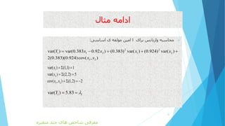 ‫مثال‬ ‫ادامه‬
‫برای‬ ‫واریانس‬ ‫محاسبه‬I‫اساسی‬ ‫ی‬ ‫مولفه‬ ‫امین‬:
25
2 2
1 1 2 1 2
1 2
var( ) var(0.383 0.92 ) (0.383) var( ) (0.924) var( )
2(0.383)(0.924)cov( , )
Y x x x x
x x
    
1
2
1 2
var( ) (1,1) 1
var( ) (2,2) 5
cov( , ) (1,2) 2
x
x
x x
  
  
   
1 1var( ) 5.83Y  
‫متغیره‬ ‫چند‬ ‫های‬ ‫شاخص‬ ‫معرفی‬
 