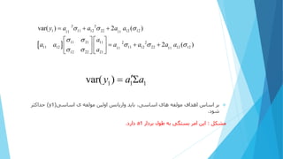  
2 2
1 11 12 22 12 1211 11
11 21 11 2 2
11 12 11 12 22 12 1211 11
12 22 21
var( ) 2 ( )
2 ( )
y a a a a
a
a a a a a a
a
  
 
  
 
  
   
     
   
1 1 1var( )y a a 
‫اساسی‬ ‫ی‬ ‫مولفه‬ ‫اولین‬ ‫واریانس‬ ‫باید‬ ،‫اساسی‬ ‫های‬ ‫مولفه‬ ‫اهداف‬ ‫اساس‬ ‫بر‬(y1)‫حداکثر‬
‫شود‬.
‫مشکل‬:‫بردار‬ ‫طول‬ ‫به‬ ‫بستگی‬ ‫امر‬ ‫این‬a1‫دارد‬.
 