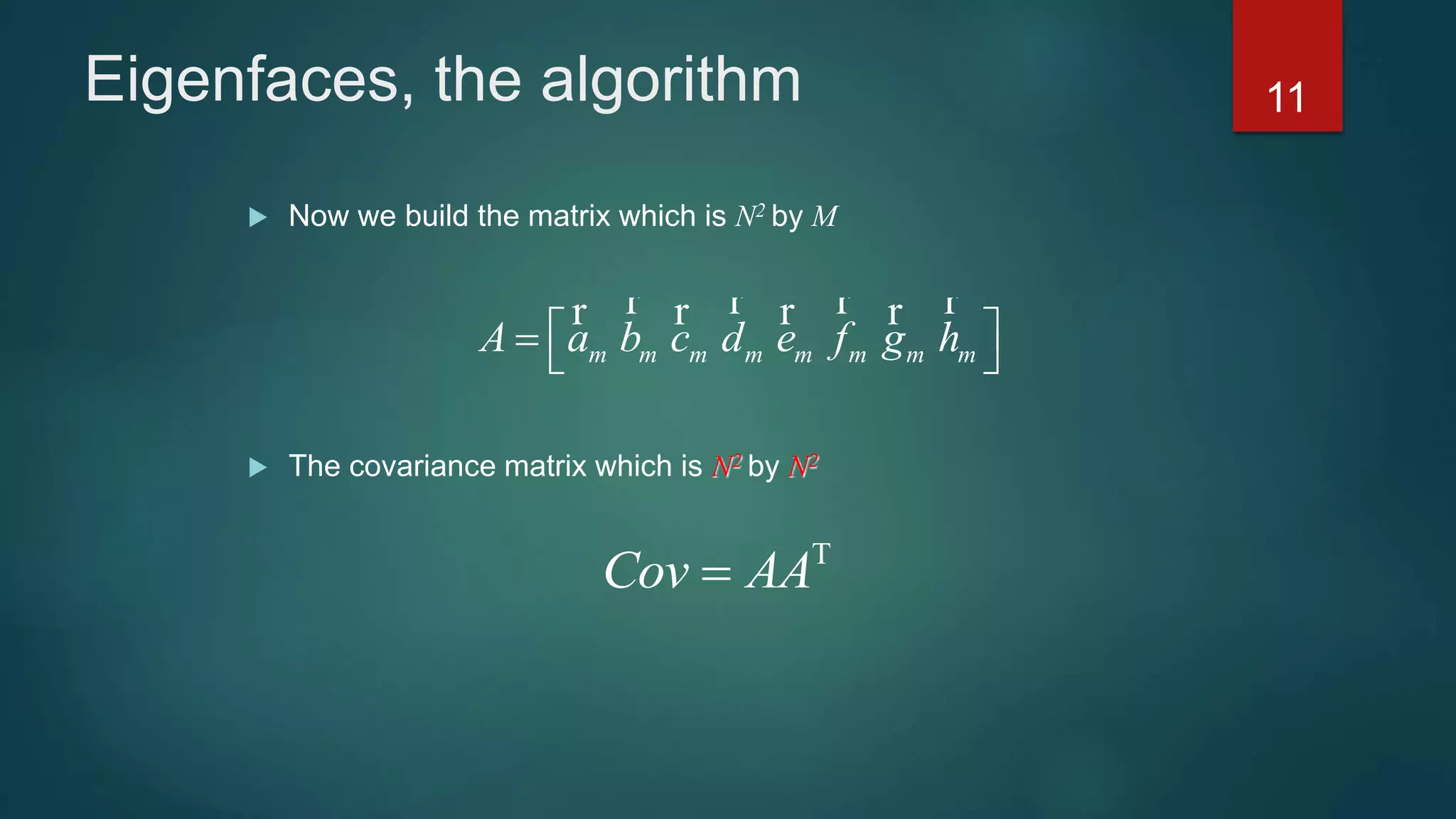 Eigenfaces, the algorithm
 Now we build the matrix which is N2 by M
 The covariance matrix which is N2 by N2
m m m m m m m mA a b c d e f g h   
r r r rr r r r
Cov AA

11
 