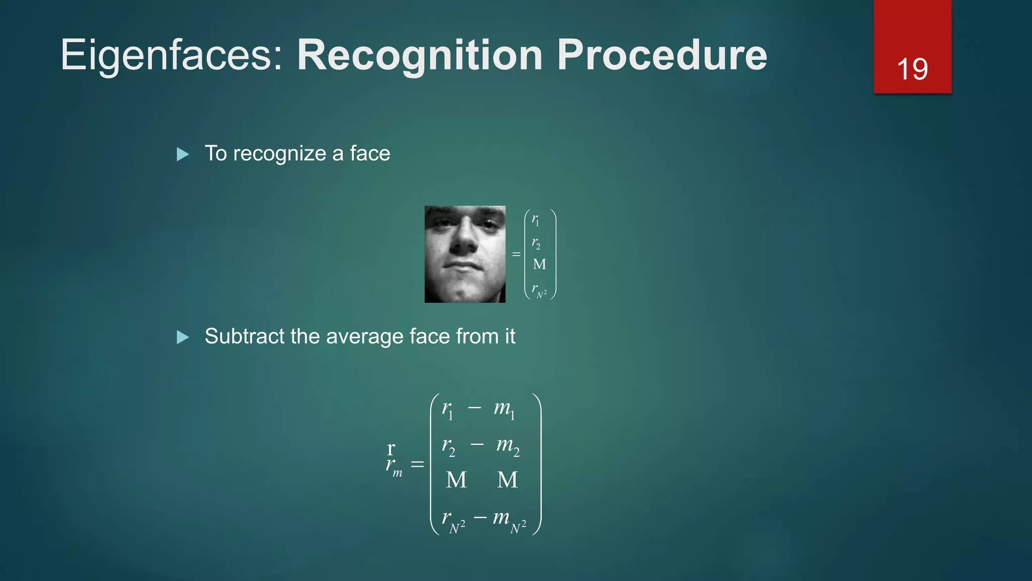 Eigenfaces: Recognition Procedure
 To recognize a face
 Subtract the average face from it
2 2
1 1
2 2
m
N N
r m
r m
r
r m
 
 
 
 
   
r
M M
2
1
2
N
r
r
r
 
 
 
 
  
 
M
19
 