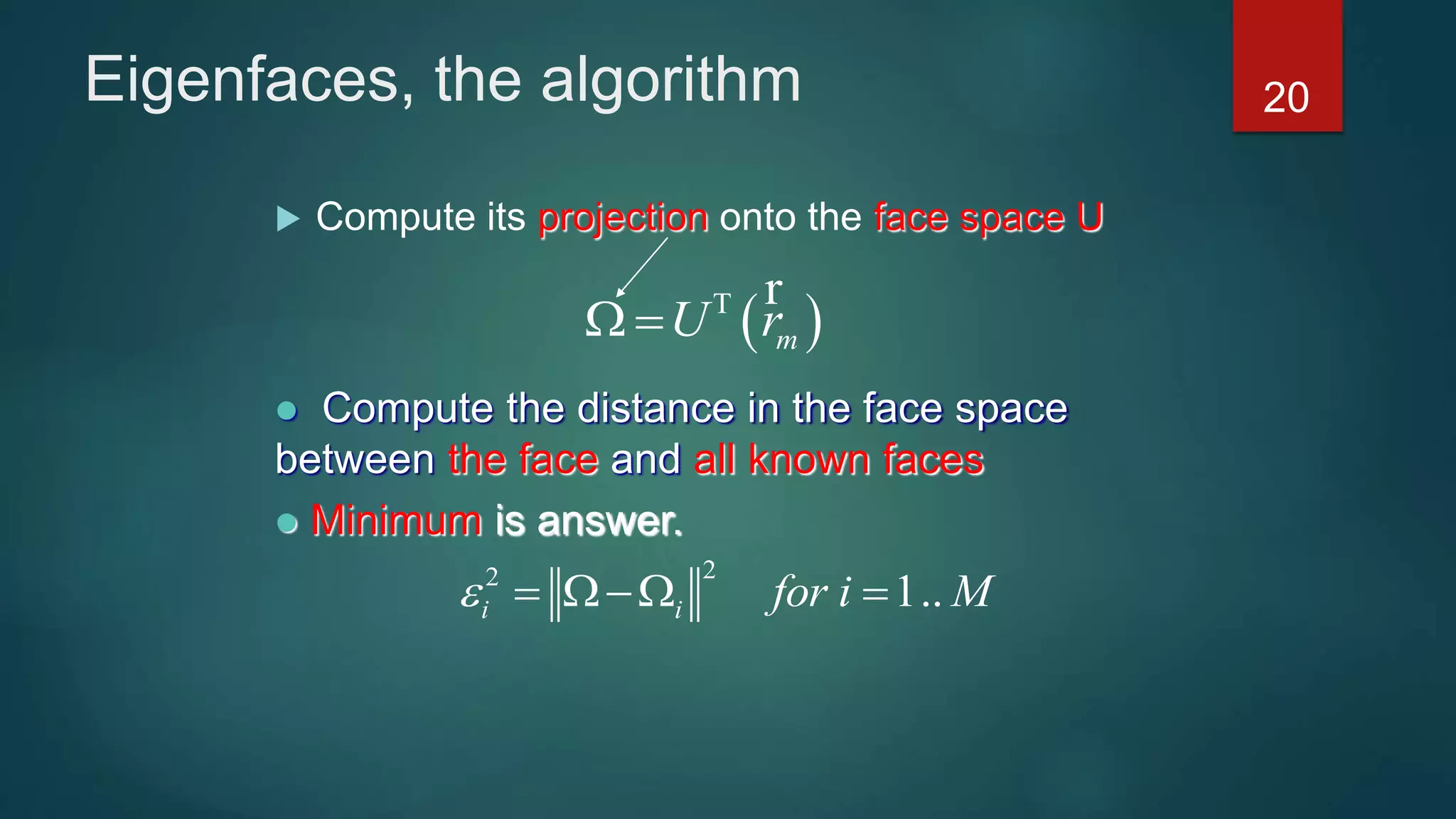 Eigenfaces, the algorithm
 Compute its projection onto the face space U
22
1..i i for i M   
20
 mU r
 
r
 Compute the distance in the face space
between the face and all known faces
 Minimum is answer.
 