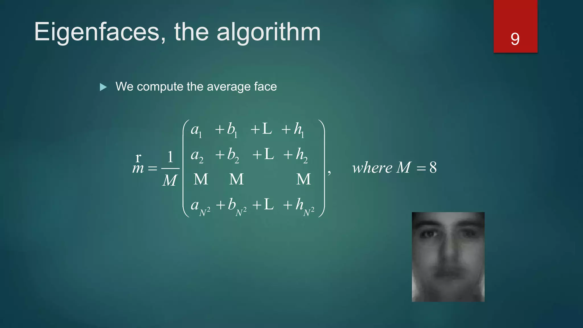 Eigenfaces, the algorithm
 We compute the average face
2 2 2
1 1 1
2 2 21
, 8
N N N
a b h
a b h
m where M
M
a b h
   
 
    
 
     
L
Lr
M M M
L
9
 