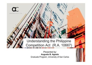 Understanding the Philippine
Competition Act (R.A. 10667)
n
Presented by:
Augusto B. Agosto
Graduate Program, University of San Carlos
 