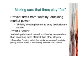 Making sure that firms play “fair”
Prevent firms from “unfairly” obtaining
market power
– “Unfairly’ erecting barriers to ...