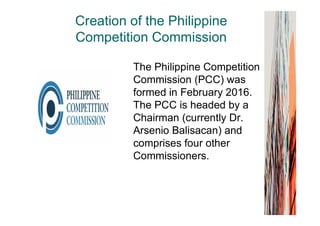 The Philippine Competition
Commission (PCC) was
formed in February 2016.
The PCC is headed by a
Chairman (currently Dr.
Ar...
