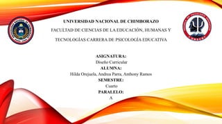 UNIVERSIDAD NACIONAL DE CHIMBORAZO
FACULTAD DE CIENCIAS DE LA EDUCACIÓN, HUMANAS Y
TECNOLOGÍAS CARRERA DE PSICOLOGÍA EDUCATIVA
ASIGNATURA:
Diseño Curricular
ALUMNA:
Hilda Orejuela, Andrea Parra, Anthony Ramos
SEMESTRE:
Cuarto
PARALELO:
A
 