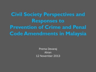 Civil Society Perspectives and
Responses to
Prevention of Crime and Penal
Code Amendments in Malaysia
Prema Devaraj
Aliran
12 November 2013

 