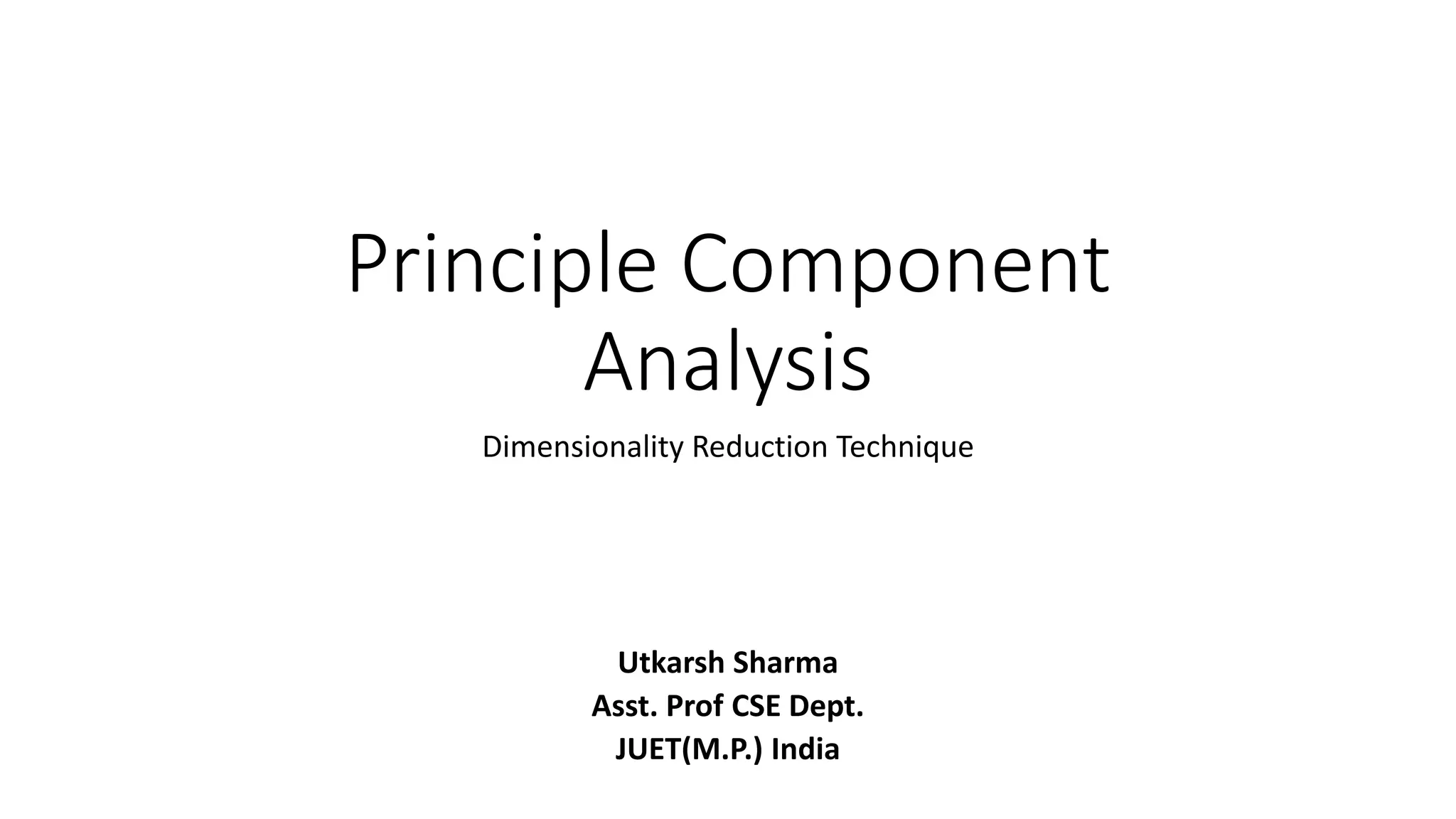 Principle Component
Analysis
Dimensionality Reduction Technique
Utkarsh Sharma
Asst. Prof CSE Dept.
JUET(M.P.) India