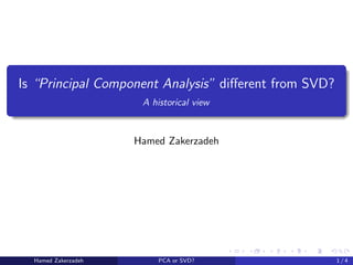 Is “Principal Component Analysis” different from SVD?
A historical view
Hamed Zakerzadeh
Hamed Zakerzadeh PCA or SVD? 1 / 4
 