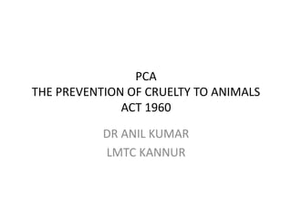 PCA
THE PREVENTION OF CRUELTY TO ANIMALS
ACT 1960
DR ANIL KUMAR
LMTC KANNUR
 